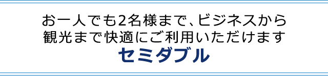 お一人でも二名様まで、ビジネスから観光まで快適にご利用いただけます。セミダブル